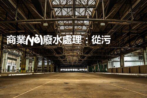 商業(yè)廢水處理：從污染源到清澈流淌，解密行業(yè)的環(huán)保奇跡！